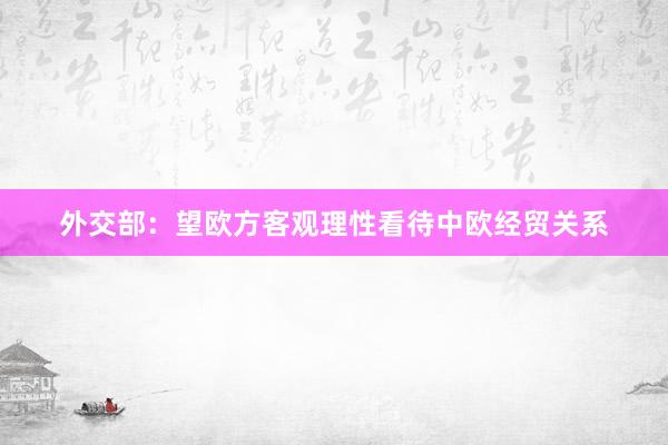 外交部：望欧方客观理性看待中欧经贸关系