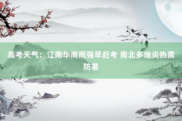 高考天气：江南华南雨强早赶考 南北多地炎热需防暑