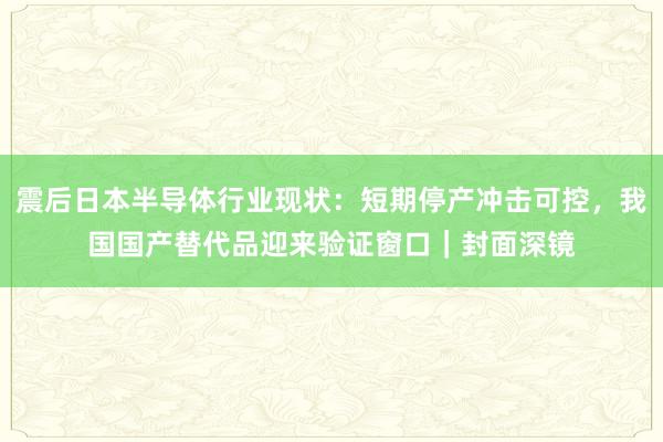 震后日本半导体行业现状：短期停产冲击可控，我国国产替代品迎来验证窗口｜封面深镜