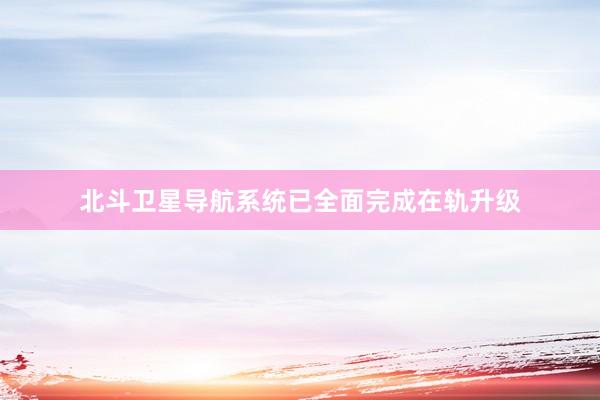 北斗卫星导航系统已全面完成在轨升级