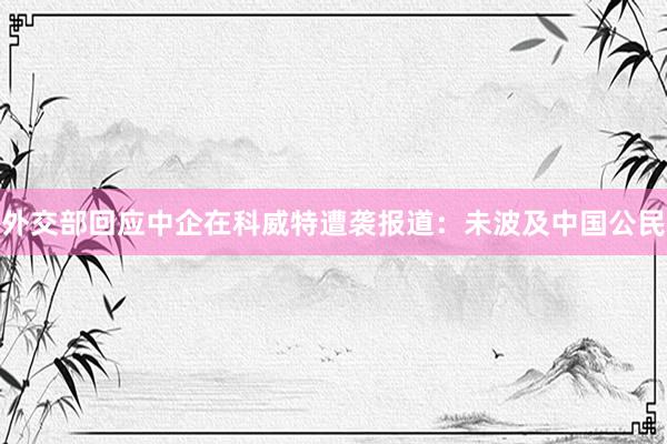 外交部回应中企在科威特遭袭报道：未波及中国公民