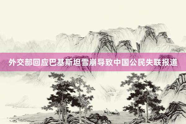 外交部回应巴基斯坦雪崩导致中国公民失联报道