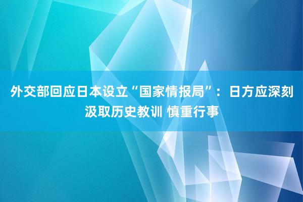 外交部回应日本设立“国家情报局”：日方应深刻汲取历史教训 慎重行事