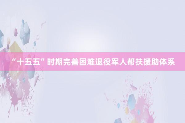“十五五”时期完善困难退役军人帮扶援助体系
