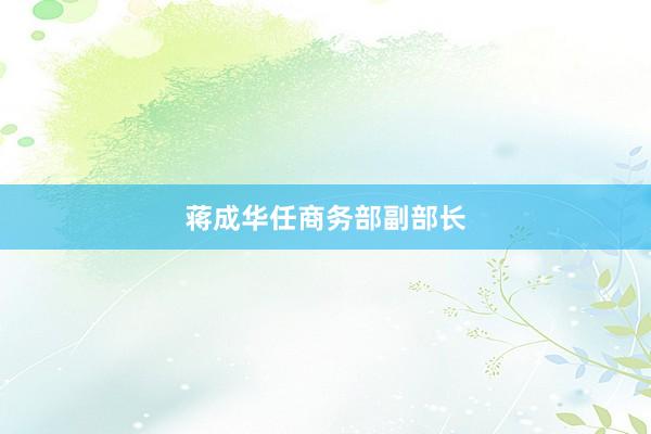 蒋成华任商务部副部长