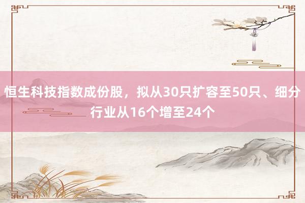 恒生科技指数成份股，拟从30只扩容至50只、细分行业从16个增至24个