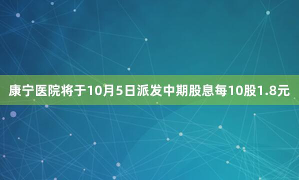 康宁医院将于10月5日派发中期股息每10股1.8元