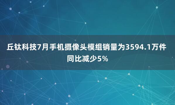丘钛科技7月手机摄像头模组销量为3594.1万件 同比减少5%