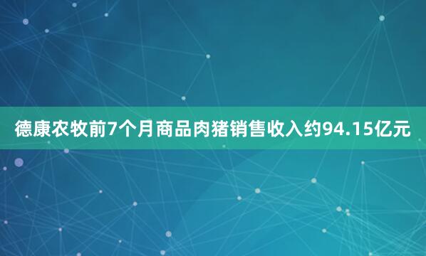德康农牧前7个月商品肉猪销售收入约94.15亿元