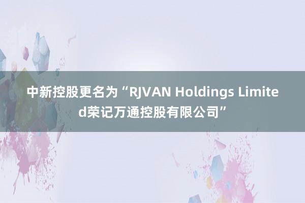 中新控股更名为“RJVAN Holdings Limited荣记万通控股有限公司”