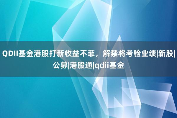 QDII基金港股打新收益不菲，解禁将考验业绩|新股|公募|港股通|qdii基金