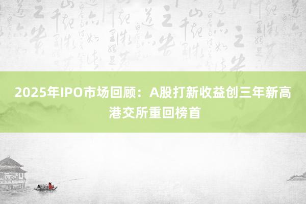 2025年IPO市场回顾：A股打新收益创三年新高 港交所重回榜首