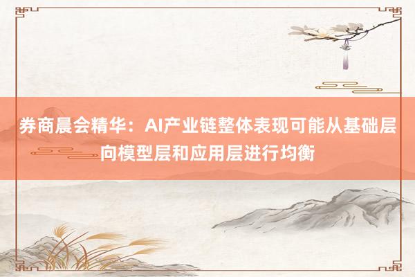 券商晨会精华：AI产业链整体表现可能从基础层向模型层和应用层进行均衡