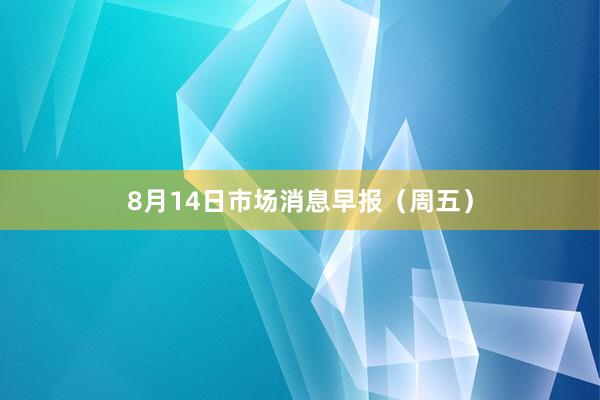 8月14日市场消息早报（周五）