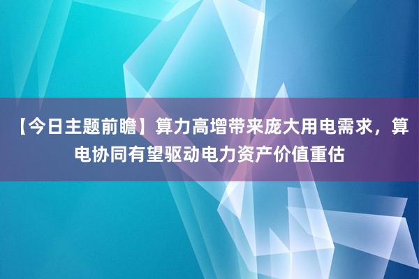 【今日主题前瞻】算力高增带来庞大用电需求，算电协同有望驱动电力资产价值重估
