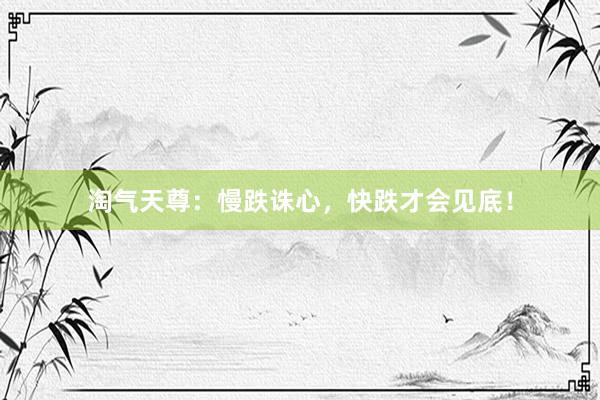 淘气天尊:慢跌诛心,快跌才会见底!