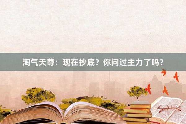 淘气天尊：现在抄底？你问过主力了吗？