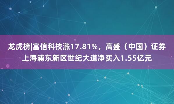 龙虎榜|富信科技涨17.81%，高盛（中国）证券上海浦东新区世纪大道净买入1.55亿元
