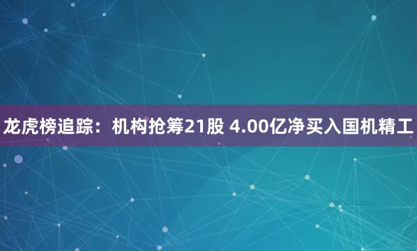 龙虎榜追踪：机构抢筹21股 4.00亿净买入国机精工