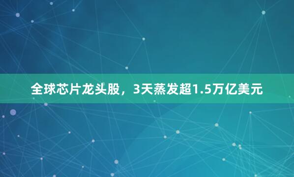 全球芯片龙头股，3天蒸发超1.5万亿美元