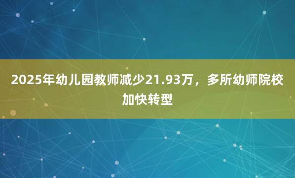 2025年幼儿园教师减少21.93万，多所幼师院校加快转型
