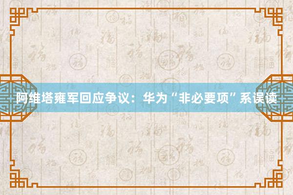 阿维塔雍军回应争议：华为“非必要项”系误读