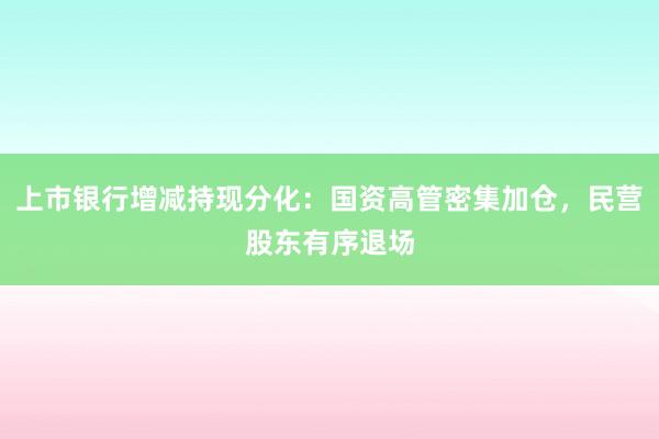 上市银行增减持现分化：国资高管密集加仓，民营股东有序退场