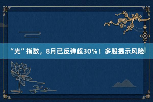 “光”指数，8月已反弹超30％！多股提示风险