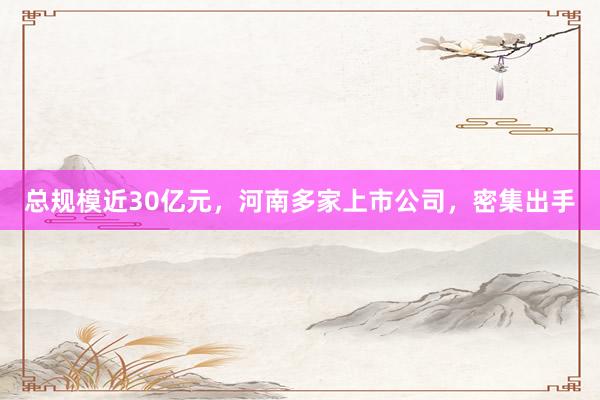 总规模近30亿元，河南多家上市公司，密集出手
