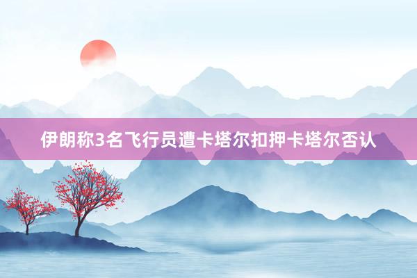 伊朗称3名飞行员遭卡塔尔扣押　卡塔尔否认