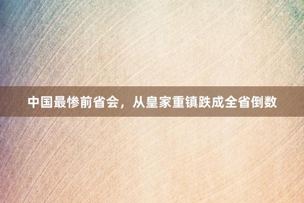 中国最惨前省会，从皇家重镇跌成全省倒数