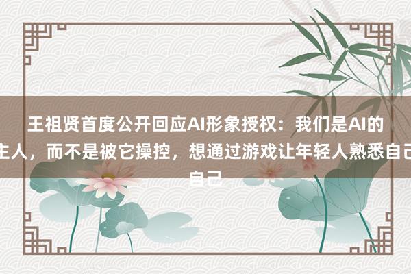 王祖贤首度公开回应AI形象授权：我们是AI的主人，而不是被它操控，想通过游戏让年轻人熟悉自己