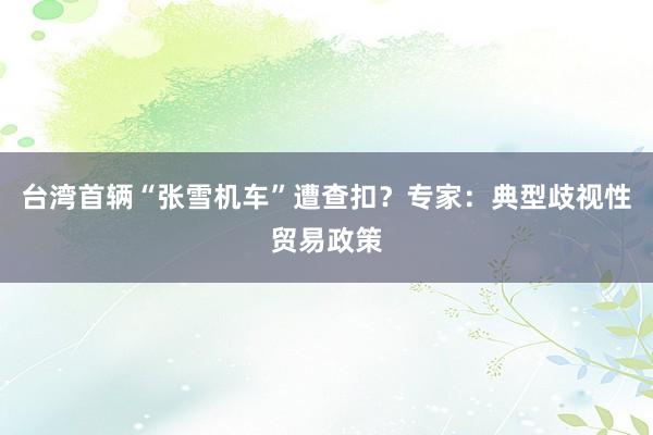 台湾首辆“张雪机车”遭查扣？专家：典型歧视性贸易政策