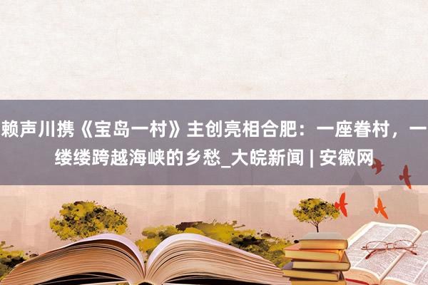 赖声川携《宝岛一村》主创亮相合肥：一座眷村，一缕缕跨越海峡的乡愁_大皖新闻 | 安徽网