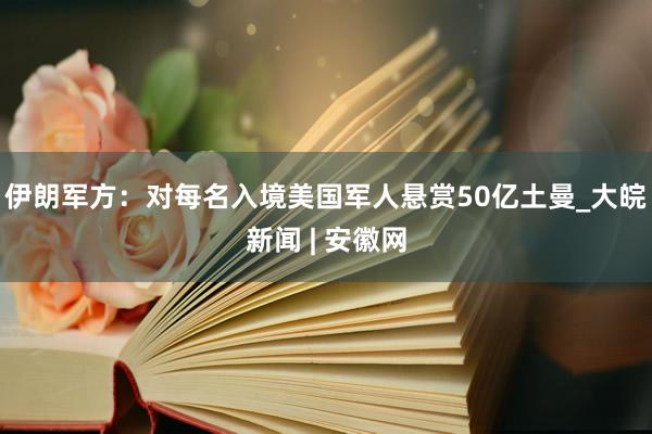 伊朗军方：对每名入境美国军人悬赏50亿土曼_大皖新闻 | 安徽网