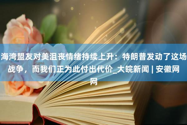 海湾盟友对美沮丧情绪持续上升：特朗普发动了这场战争，而我们正为此付出代价_大皖新闻 | 安徽网