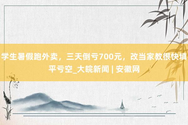 学生暑假跑外卖，三天倒亏700元，改当家教很快填平亏空_大皖新闻 | 安徽网