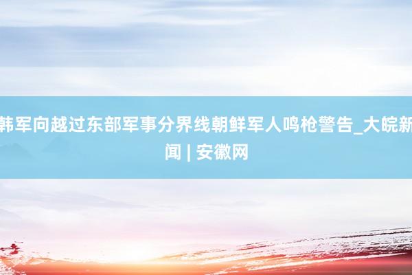 韩军向越过东部军事分界线朝鲜军人鸣枪警告_大皖新闻 | 安徽网