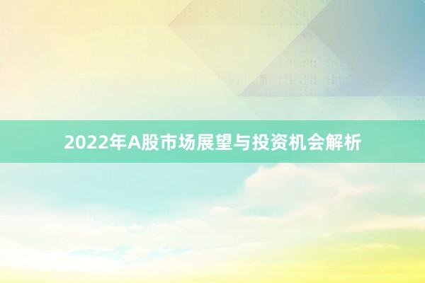 2022年A股市场展望与投资机会解析