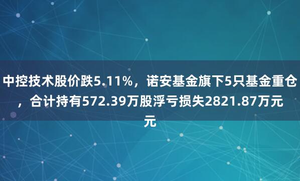 中控技术股价跌5.11%，诺安基金旗下5只基金重仓，合计持有572.39万股浮亏损失2821.87万元