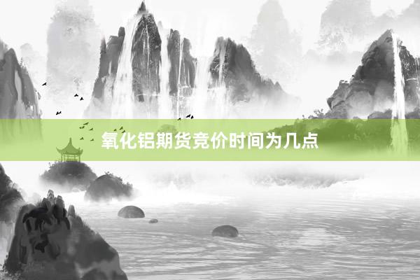 氧化铝期货竞价时间为几点