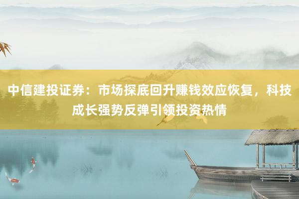 中信建投证券：市场探底回升赚钱效应恢复，科技成长强势反弹引领投资热情