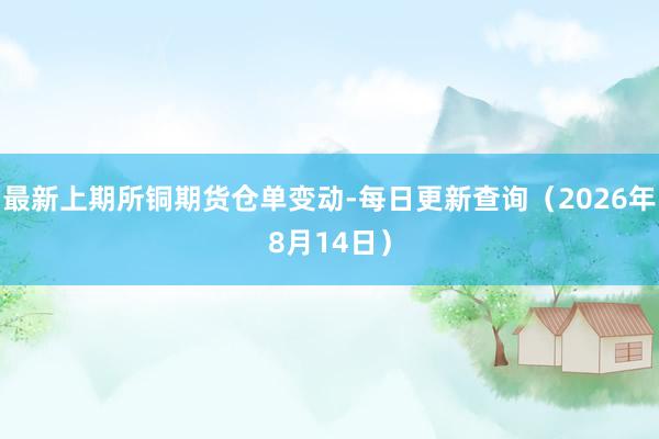 最新上期所铜期货仓单变动-每日更新查询（2026年8月14日）