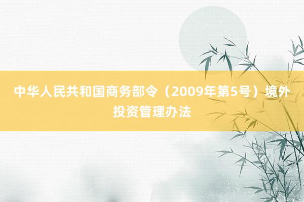 中华人民共和国商务部令（2009年第5号）　　境外投资管理办法