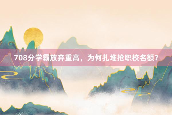 708分学霸放弃重高，为何扎堆抢职校名额？