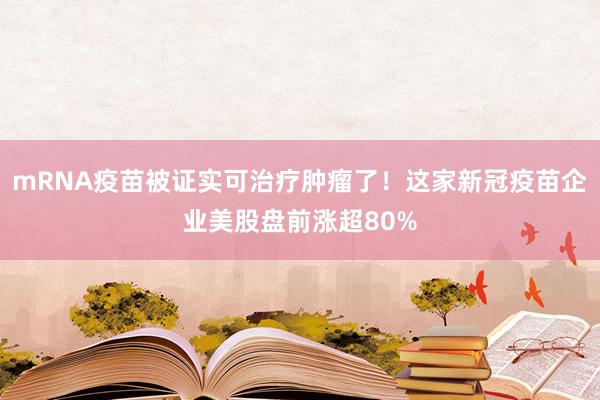 mRNA疫苗被证实可治疗肿瘤了！这家新冠疫苗企业美股盘前涨超80%