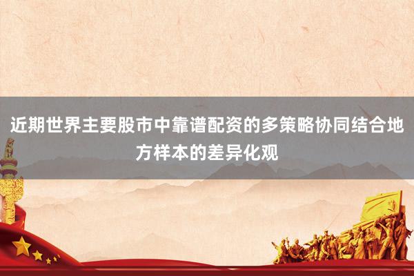 近期世界主要股市中靠谱配资的多策略协同结合地方样本的差异化观
