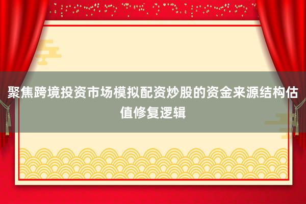 聚焦跨境投资市场模拟配资炒股的资金来源结构估值修复逻辑