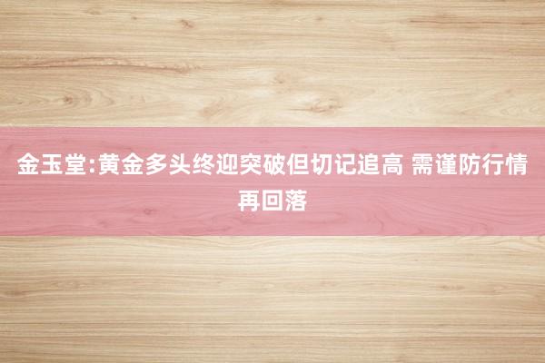 金玉堂:黄金多头终迎突破但切记追高 需谨防行情再回落