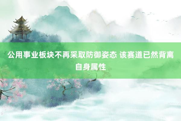 公用事业板块不再采取防御姿态 该赛道已然背离自身属性